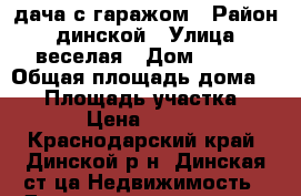 дача с гаражом › Район ­ динской › Улица ­ веселая › Дом ­ 127 › Общая площадь дома ­ 40 › Площадь участка ­ 5-12 › Цена ­ 800 000 - Краснодарский край, Динской р-н, Динская ст-ца Недвижимость » Дома, коттеджи, дачи продажа   . Краснодарский край